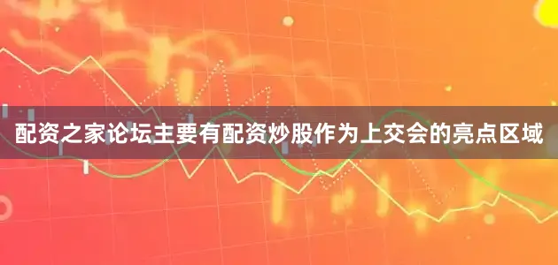 配资之家论坛主要有配资炒股作为上交会的亮点区域