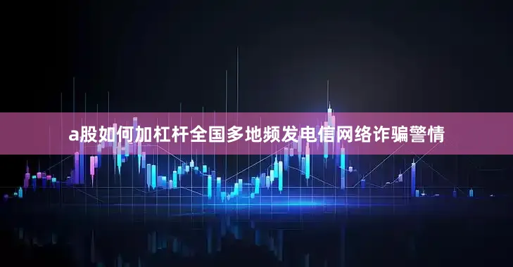 a股如何加杠杆全国多地频发电信网络诈骗警情