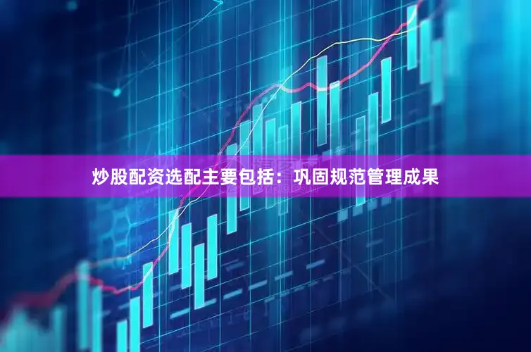 炒股配资选配主要包括：巩固规范管理成果
