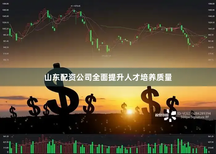 山东配资公司全面提升人才培养质量