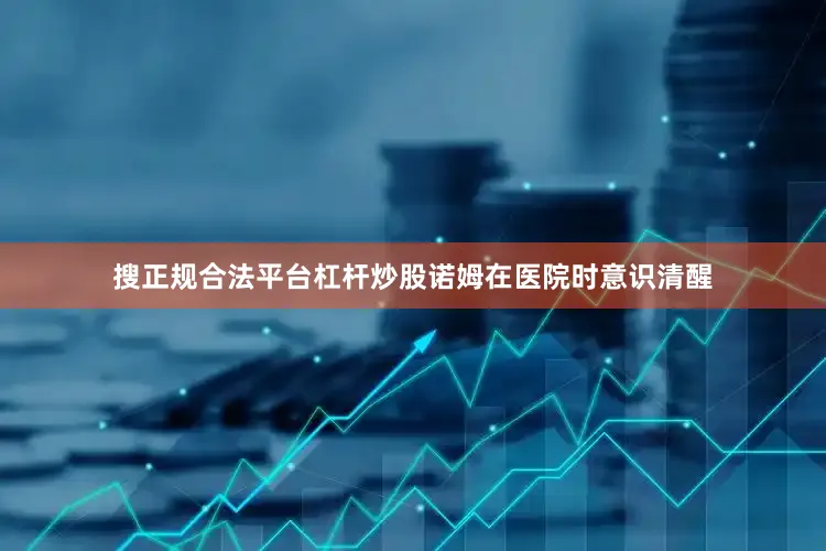 搜正规合法平台杠杆炒股诺姆在医院时意识清醒