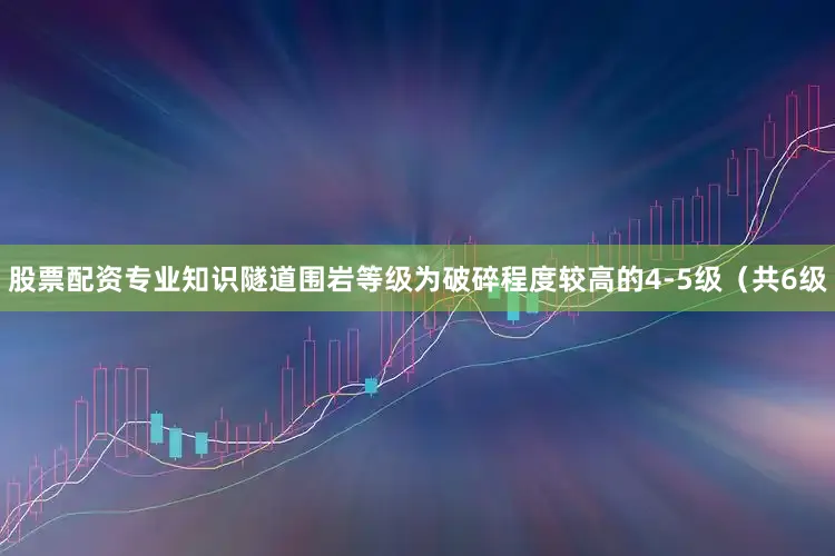 股票配资专业知识隧道围岩等级为破碎程度较高的4-5级（共6级