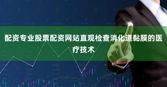 配资专业股票配资网站直观检查消化道黏膜的医疗技术