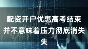 配资开户优惠高考结束并不意味着压力彻底消失