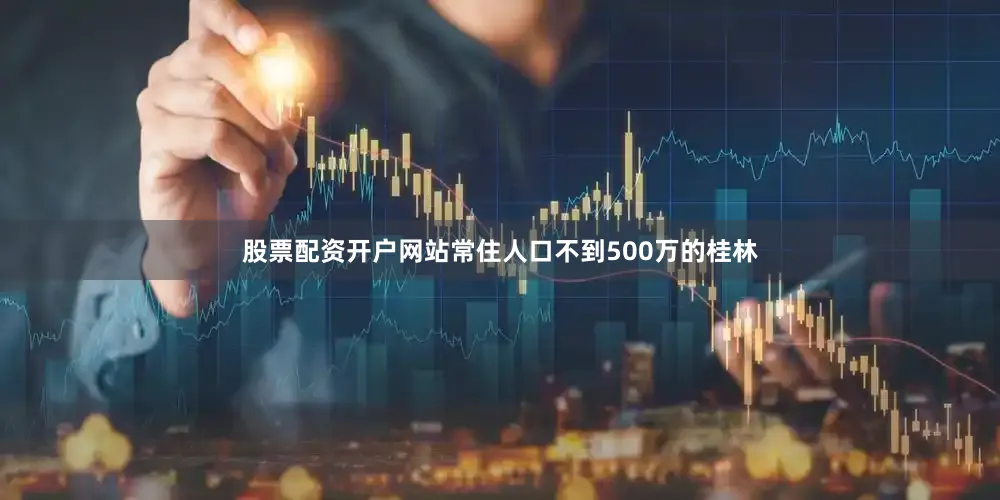 股票配资开户网站常住人口不到500万的桂林
