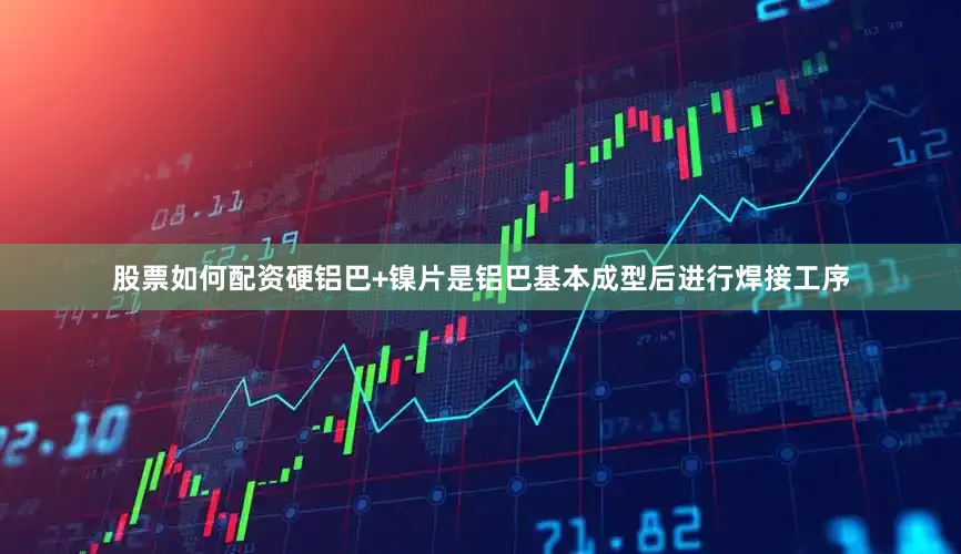 股票如何配资硬铝巴+镍片是铝巴基本成型后进行焊接工序