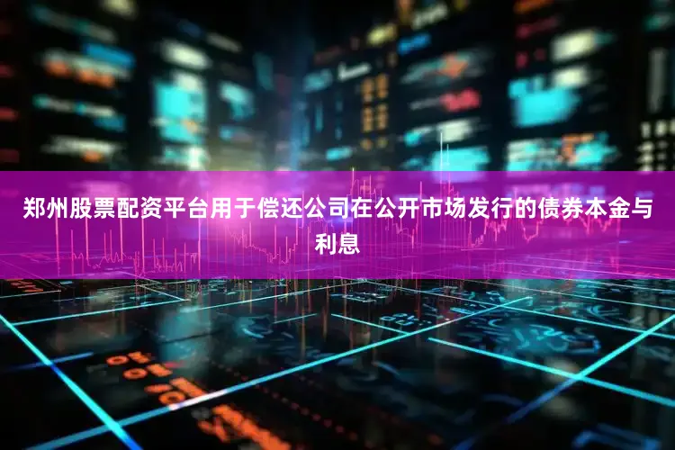郑州股票配资平台用于偿还公司在公开市场发行的债券本金与利息