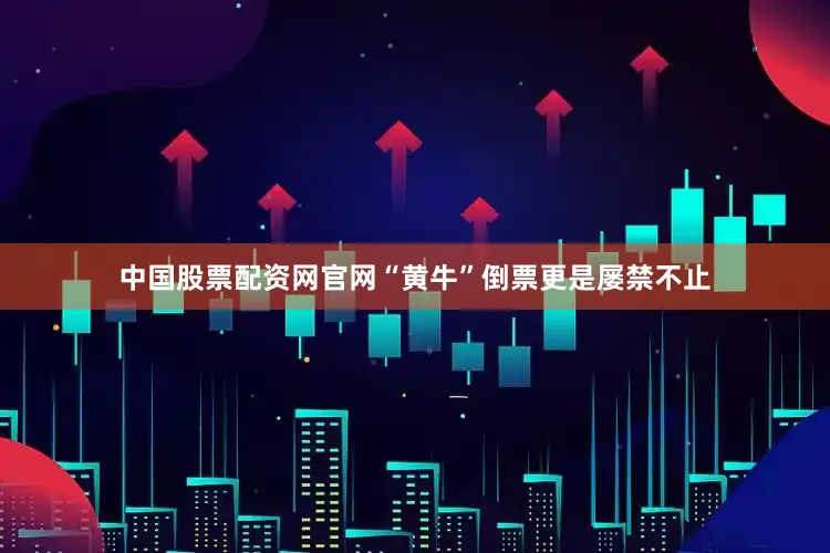 中国股票配资网官网“黄牛”倒票更是屡禁不止