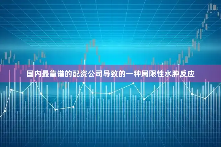 国内最靠谱的配资公司导致的一种局限性水肿反应