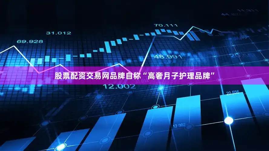 股票配资交易网品牌自称“高奢月子护理品牌”
