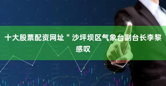 十大股票配资网址＂沙坪坝区气象台副台长李黎感叹