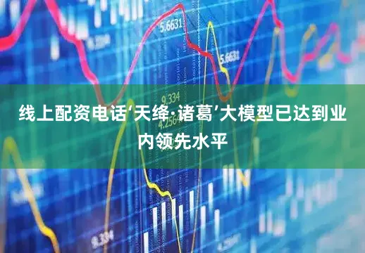 线上配资电话‘天绛·诸葛’大模型已达到业内领先水平