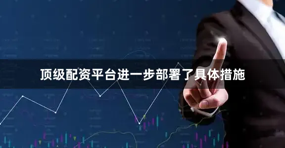 顶级配资平台进一步部署了具体措施