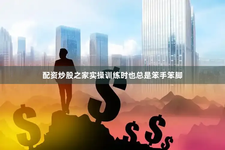 配资炒股之家实操训练时也总是笨手笨脚