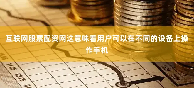 互联网股票配资网这意味着用户可以在不同的设备上操作手机