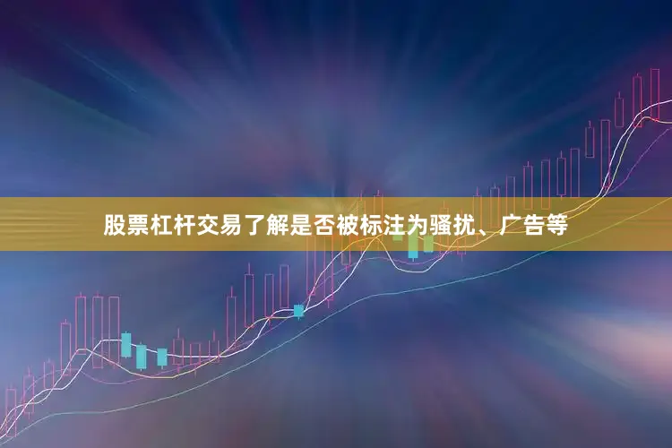 股票杠杆交易了解是否被标注为骚扰、广告等