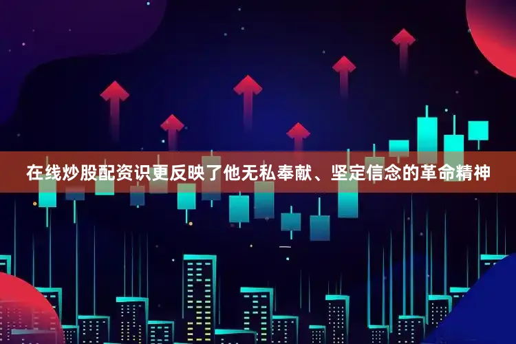 在线炒股配资识更反映了他无私奉献、坚定信念的革命精神
