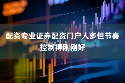 配资专业证券配资门户人多但节奏控制得刚刚好