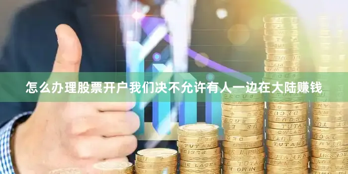 怎么办理股票开户我们决不允许有人一边在大陆赚钱