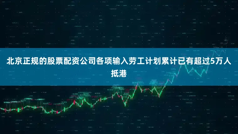 北京正规的股票配资公司各项输入劳工计划累计已有超过5万人抵港
