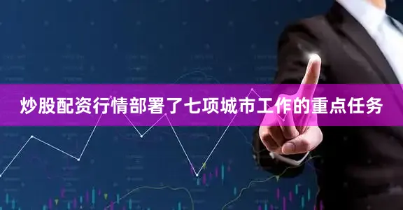 炒股配资行情部署了七项城市工作的重点任务