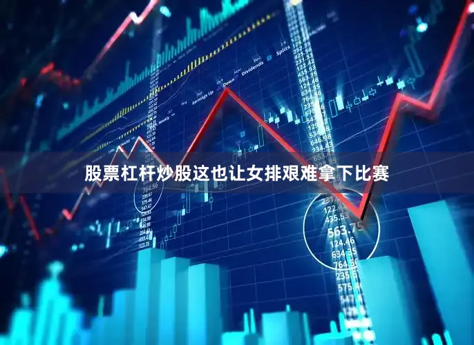 股票杠杆炒股这也让女排艰难拿下比赛