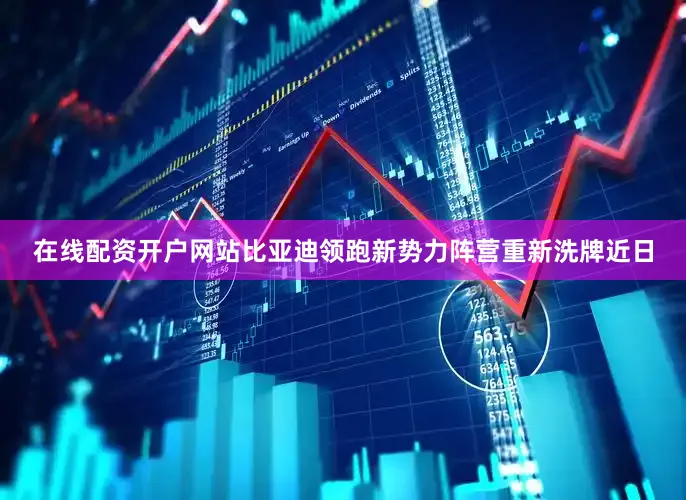 在线配资开户网站比亚迪领跑新势力阵营重新洗牌近日
