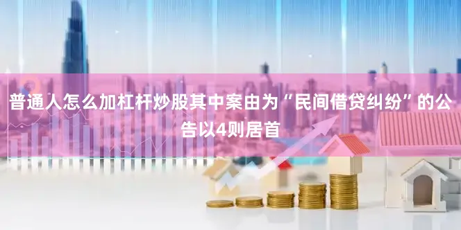 普通人怎么加杠杆炒股其中案由为“民间借贷纠纷”的公告以4则居首