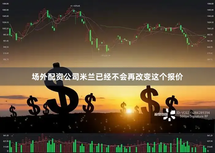 场外配资公司米兰已经不会再改变这个报价