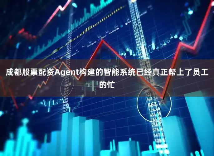 成都股票配资Agent构建的智能系统已经真正帮上了员工的忙