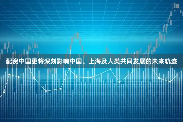 配资中国更将深刻影响中国、上海及人类共同发展的未来轨迹