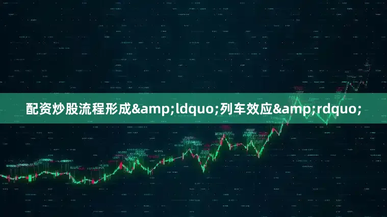 配资炒股流程形成&ldquo;列车效应&rdquo;
