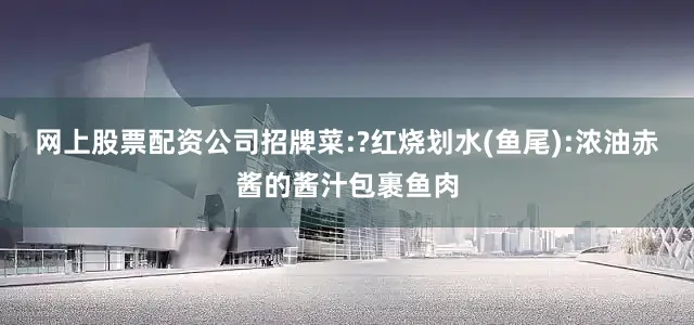 网上股票配资公司招牌菜:?红烧划水(鱼尾):浓油赤酱的酱汁包裹鱼肉