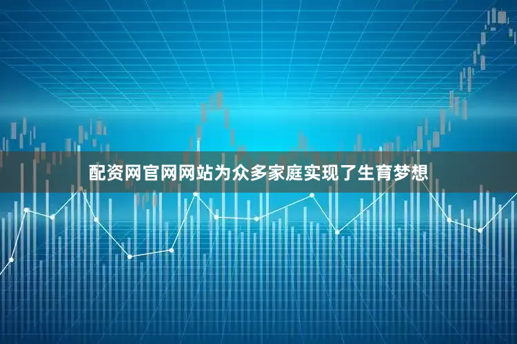 配资网官网网站为众多家庭实现了生育梦想