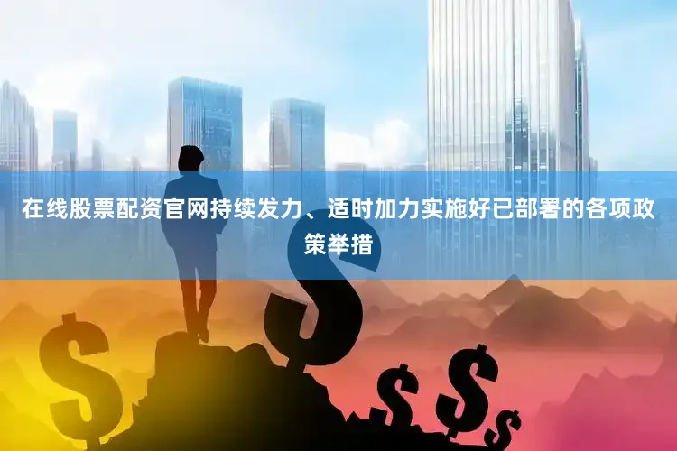 在线股票配资官网持续发力、适时加力实施好已部署的各项政策举措