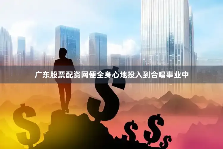 广东股票配资网便全身心地投入到合唱事业中