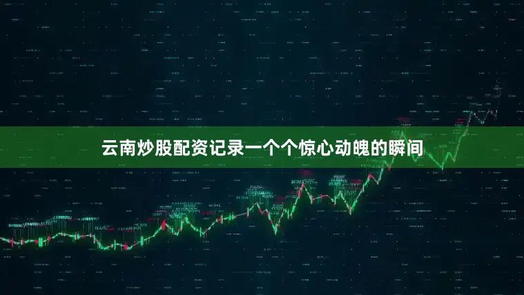 云南炒股配资记录一个个惊心动魄的瞬间
