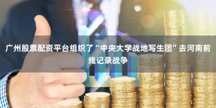 广州股票配资平台组织了“中央大学战地写生团”去河南前线记录战争