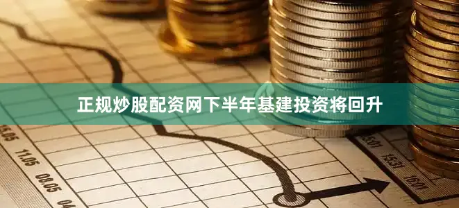 正规炒股配资网下半年基建投资将回升