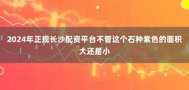 2024年正规长沙配资平台不管这个石种紫色的面积大还是小