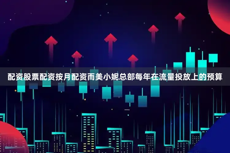 配资股票配资按月配资而美小妮总部每年在流量投放上的预算