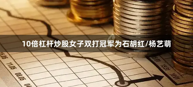 10倍杠杆炒股女子双打冠军为石胡红/杨艺萌
