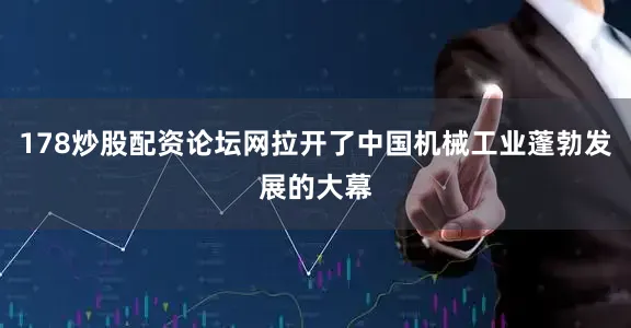 178炒股配资论坛网拉开了中国机械工业蓬勃发展的大幕