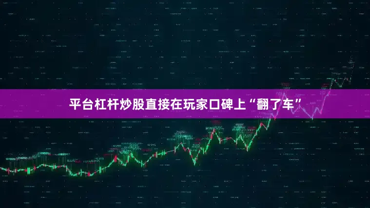 平台杠杆炒股直接在玩家口碑上“翻了车”