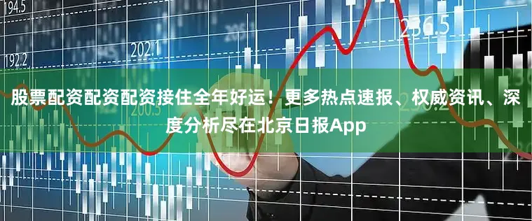 股票配资配资配资接住全年好运！更多热点速报、权威资讯、深度分析尽在北京日报App
