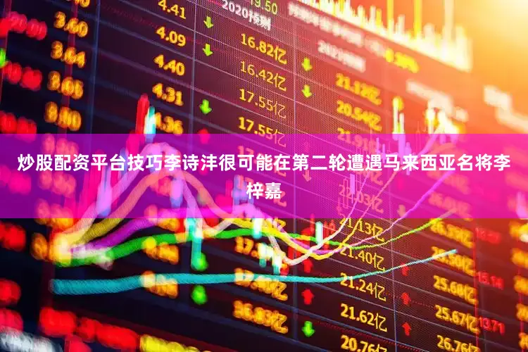 炒股配资平台技巧李诗沣很可能在第二轮遭遇马来西亚名将李梓嘉