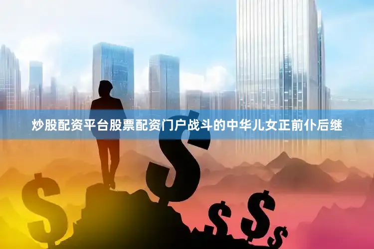 炒股配资平台股票配资门户战斗的中华儿女正前仆后继