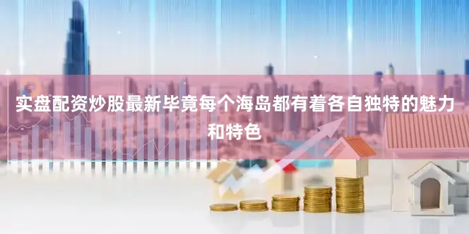 实盘配资炒股最新毕竟每个海岛都有着各自独特的魅力和特色
