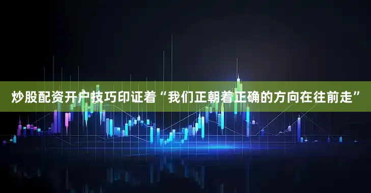 炒股配资开户技巧印证着“我们正朝着正确的方向在往前走”
