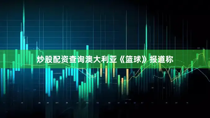 炒股配资查询澳大利亚《篮球》报道称